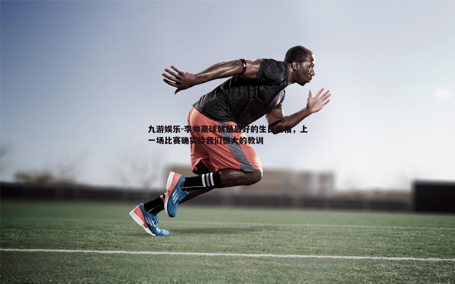 九游娱乐-李帅赢球就是最好的生日祝福，上一场比赛确实给我们很大的教训