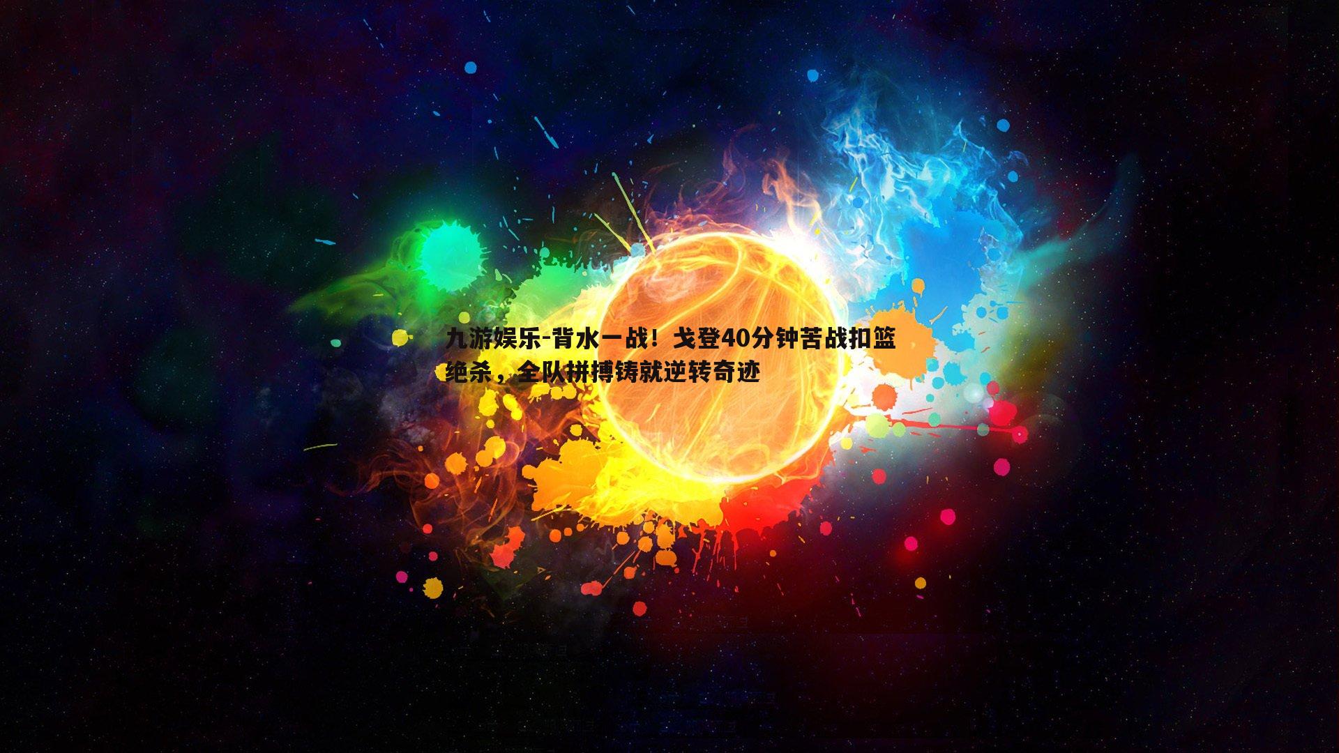 背水一战！戈登40分钟苦战扣篮绝杀，全队拼搏铸就逆转奇迹