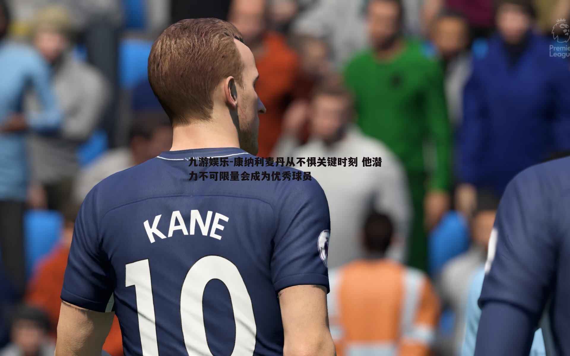 九游娱乐-康纳利麦丹从不惧关键时刻 他潜力不可限量会成为优秀球员