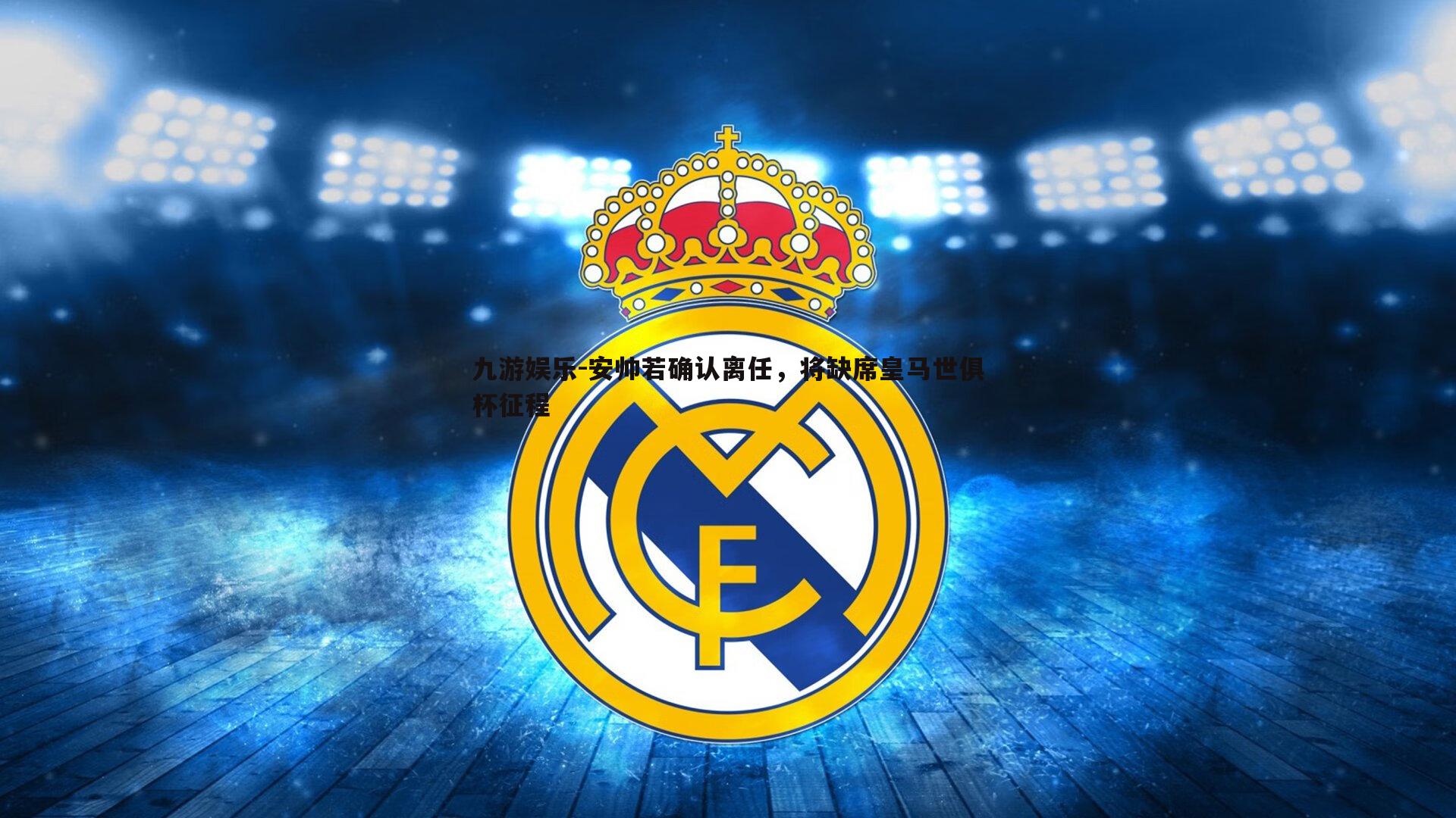 九游娱乐-安帅若确认离任，将缺席皇马世俱杯征程
