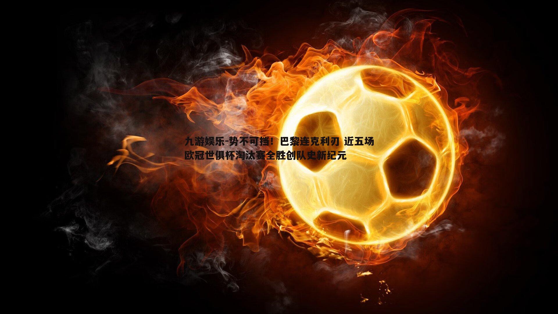 势不可挡!巴黎连克利刃 近五场欧冠世俱杯淘汰赛全胜创队史新纪元