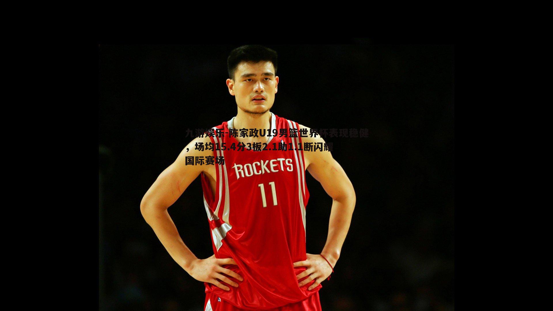 九游娱乐-陈家政U19男篮世界杯表现稳健，场均15.4分3板2.1助1.1断闪耀国际赛场