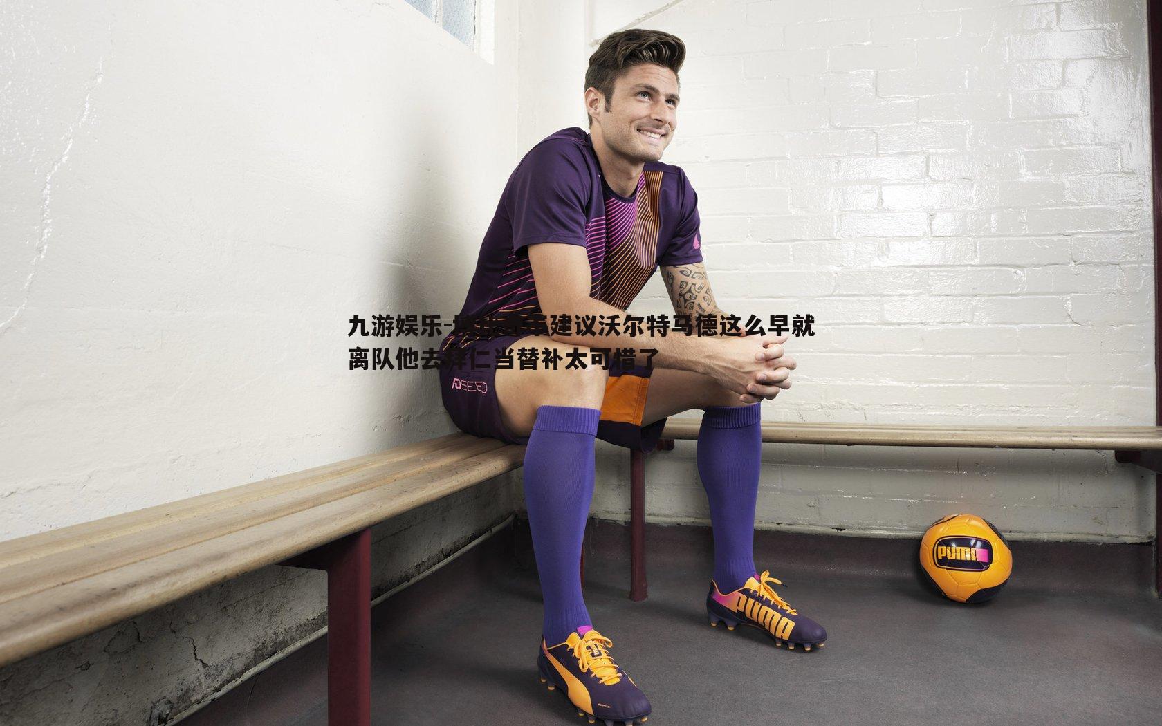 博比奇不建议沃尔特马德这么早就离队他去拜仁当替补太可惜了