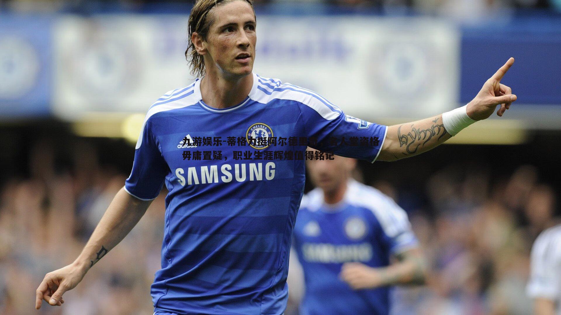 九游娱乐-蒂格力挺阿尔德里奇，名人堂资格毋庸置疑，职业生涯辉煌值得铭记