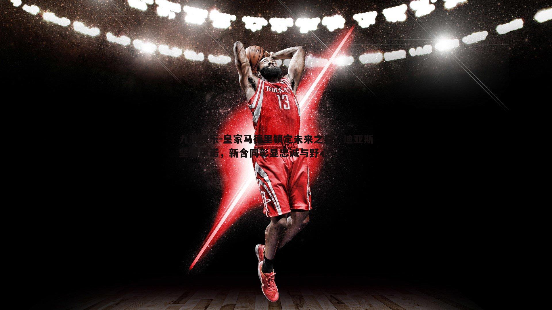 九游娱乐-皇家马德里锁定未来之星，迪亚斯坚定承诺，新合同彰显忠诚与野心